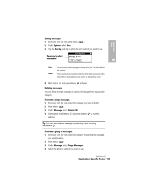 Page 163Section 6
Application-Specific Tasks 155
Application 
Ta s k s
6
Sorting messages
1.
From any SMS list view, press Menu  .
2.Under Options, select Sort.
3.Tap the Sort by pick list to select the sort method you want to use.
4.Hold Option   and press Return   to finish.
Deleting messages
You can delete a single message or a group of messages from a particular 
category. 
To delete a single message:
1.
From any SMS list view, select the message you want to delete.
2.Press Menu  .
3.Under Message, select...