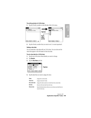 Page 167Section 6
Application-Specific Tasks 159
Application 
Ta s k s
6
To set the priority of a To Do item:
1.
Tap the Priority number on the left side of the To Do item.
2.Tap the Priority number that you want to set (1 is most important). 
Setting a due date
You can associate a due date with any To Do item. You can also sort the 
items that appear in the list based on their due date.
To set a due date for a To Do item:
1.
Tap the text of the item whose details you want to change.
2.Tap Details.
3.Tap the Due...