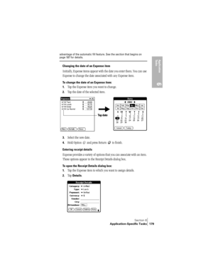Page 187Section 6
Application-Specific Tasks 179
Application 
Ta s k s
6
advantage of the automatic fill feature. See the section that begins on page 187 for details.
Changing the date of an Expense item
Initially, Expense items appear with the date you enter them. You can use 
Expense to change the date associated with any Expense item.
To change the date of an Expense item:
1.
Tap the Expense item you want to change.
2.Tap the date of the selected item. 
3.Select the new date.
4.Hold Option   and press Return...