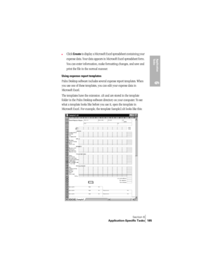 Page 193Section 6
Application-Specific Tasks 185
Application 
Ta s k s
6
nClick Create to display a Microsoft Excel spreadsheet containing your 
expense data. Your data appears in Microsoft Excel spreadsheet form. 
You can enter information, make formatting changes, and save and 
print the file in the normal manner.
Using expense report templates
Palm Desktop software includes several expense report templates. When 
you use one of these templates, you can edit your expense data in 
Microsoft Excel. 
The...