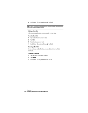 Page 222Section 7
214 Setting Preferences for Your Phone
4.Hold Option   and press Return   to finish.
Ti p :  To use a ShortCut, enter the ShortCut symbol followed by the ShortCut characters. See page 30 for details.
Editing a ShortCut
After you create a ShortCut, you can modify it at any time.
To edit a ShortCut:
1.
Tap the ShortCut you want to edit.
2.Tap Edit.
3.Make the changes you want.
4.Hold Option   and press Return   to finish.
Deleting a ShortCut
If you no longer need a ShortCut, you can delete it...