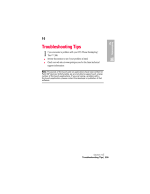 Page 247Section 10
Troubleshooting Tips 239
Troubleshooting 
Tip s
10
10
Troubleshooting Tips
f you encounter a problem with your PCS Phone Handspring® 
Treo™ 300:
©Review this section to see if your problem is listed 
©Check our web site at www.sprintpcs.com for the latest technical 
support information
Note: Thousands of third-party add-on applications have been written for 
Palm OS® devices. Unfortunately, we are not able to support such a large 
number of third-party applications. If you are having a problem...