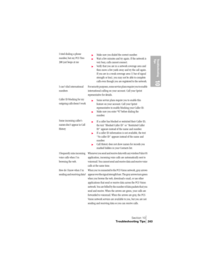 Page 251Section 10
Troubleshooting Tips 243
Troubleshooting 
Tip s
10
I tried dialing a phone 
number, but my PCS Treo 
300 just beeps at me©Make sure you dialed the correct number.
©Wait a few minutes and try again. If the network is 
very busy, calls cannot connect.
©Verify that you are in a network coverage area and 
then move a few yards away and try the call again. 
If you are in a weak coverage area (1 bar of signal 
strength or less), you may not be able to complete 
calls even though you are registered...