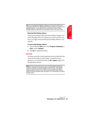 Page 51Section 3
Managing Your Applications 43
Managing 
Applications
3
Ti p :  If you installed Palm Desktop software for the first time when you 
purchased your PCS Treo 300, the Palm Desktop software is located in the 
Handspring folder. If you upgraded from a previous version of Palm 
Desktop software, these files are most likely located in the Palm folder.
Removing Palm Desktop software
Removing Palm Desktop software also removes HotSync Manager. If you 
remove this software from your computer, you cannot...