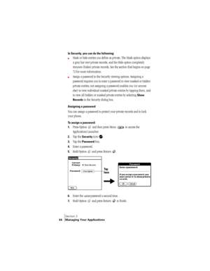 Page 52Section 3
44 Managing Your Applications
In Security, you can do the following:
©Mask or hide entries you define as private. The Mask option displays 
a gray bar over private records, and the Hide option completely 
removes (hides) private records. See the section that begins on page 
72 for more information.
©Assign a password to the Security viewing options. Assigning a 
password requires you to enter a password to view masked or hidden 
private entries; not assigning a password enables you (or anyone...