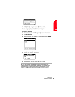 Page 73Section 5
Common Tasks 65
Common Tasks
5
5.Hold Option   and press Return   twice to finish.
You can assign any of your records to the new category.
To rename a category:
1.
Tap the category pick list in the upper-right corner of the screen.
2.Tap Edit Categories. 
3.Select the category that you want to rename, and then tap Rename.
4.Enter the new name for the category. 
5.Hold Option   and press Return   twice to finish.
Ti p :  You can group the records in two or more categories into one 
category by...
