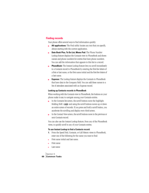 Page 74Section 5
66 Common Tasks
Finding records
Your phone offers several ways to find information quickly:
©All applications: The Find utility locates any text that you specify, 
always starting with the current application.
©Date Book Plus, To Do List, Memo Pad: The Phone Number 
Lookup feature displays the Contacts view in PhoneBook and shows 
names and phone numbers for entries that have phone numbers. 
You can add the information that appears in this list to a record.
©PhoneBook: The Instant Lookup...