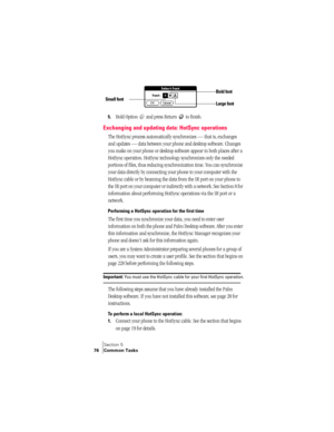 Page 84Section 5
76 Common Tasks
5.Hold Option   and press Return   to finish.
Exchanging and updating data: HotSync operations
The HotSync process automatically synchronizes — that is, exchanges 
and updates — data between your phone and desktop software. Changes 
you make on your phone or desktop software appear in both places after a 
HotSync operation. HotSync technology synchronizes only the needed 
portions of files, thus reducing synchronization time. You can synchronize 
your data directly by connecting...