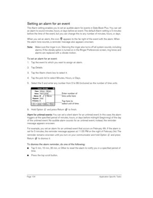Page 104Page 104 Application Specific Tasks
Setting an alarm for an event
The Alarm setting enables you to set an audible alarm for events in Date Book Plus. You can set 
an alarm to sound minutes, hours, or days before an event. The default Alarm setting is 5 minutes 
before the time of the event, but you can change this to any number of minutes, hours, or days.
When you set an alarm, this icon   appears to the far right of the event with the alarm. When 
the alarm tone sounds, a reminder message also appears...