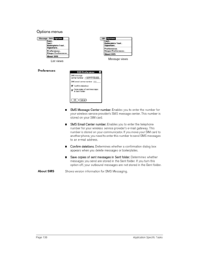 Page 138Page 138 Application Specific Tasks
Options menus 
 
Preferences 
 
nS
SS SM
MM MS 
S S  S M
MM Me
ee ess
ssss ssa
aa ag
gg ge 
e e  e C
CC Ce
ee en
nn nt
tt te
ee er 
r r  r n
nn nu
uu um
mm mb
bb be
ee er
rr r.
.. . Enables you to enter the number for 
your wireless service provider’s SMS message center. This number is 
stored on your SIM card.
nS
SS SM
MM MS E
S ES E S Em
mm ma
aa ai
ii il 
l l  l C
CC Ce
ee en
nn nt
tt te
ee er 
r r  r n
nn nu
uu um
mm mb
bb be
ee er
rr r.
.. . Enables you to enter...