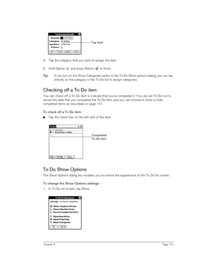 Page 141Chapter 6Page 141
4. Tap the category that you want to assign the item.
5. Hold Option   and press Return   to finish.
T
TT Ti
ii ip
pp p:
:: : If you turn on the Show Categories option in the To Do Show options dialog, you can tap 
directly on the category in the To Do list to assign categories. 
Checking off a To Do item
You can check off a To Do item to indicate that you’ve completed it. You can set To Do List to 
record the date that you completed the To Do item, and you can choose to show or hide...