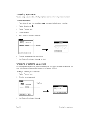 Page 44Page 44  Managing Your Applications
Assigning a password
You can assign a password to protect your private records and to lock your communicator.
To assign a password:
1. Press Option   and then press Menu   to access the Applications Launcher. 
2. Tap the Security icon  .
3. Tap the Password box.
4. Enter a password. 
5. Hold Option   and press Return  .
6. Enter the 
same password a second time.
7. Hold Option   and press Return   to finish.
Changing or deleting a password
Once you define a password...