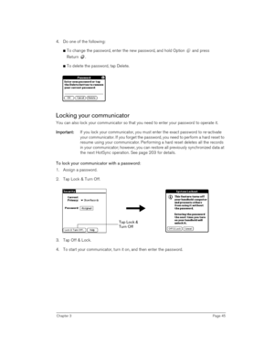 Page 45Chapter 3Page 45
4. Do one of the following:
nTo change the password, enter the new password, and hold Option   and press 
Return .
nTo delete the password, tap Delete.
Locking your communicator
You can also lock your communicator so that you need to enter your password to operate it.
I
II Im
mm mp
pp po
oo or
rr rt
tt ta
aa an
nn nt
tt t:
:: : If you lock your communicator, you must enter the exact password to re-activate 
your communicator. If you forget the password, you need to perform a hard reset...