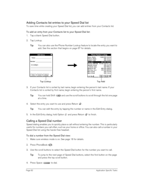 Page 82Page 82 Application Specific Tasks
Adding Contacts list entries to your Speed Dial list
To save time while creating your Speed Dial list, you can add entries from your Contacts list.
To add an entry from your Contacts list to your Speed Dial list:
1. Tap a blank Speed Dial button.
2. Tap Lookup.
T
TT Ti
ii ip
pp p:
:: : You can also use the Phone Number Lookup feature to locate the entry you want to 
add. See the section that begins on page 67 for details.
 
 
3. If your Contacts list is sorted by last...