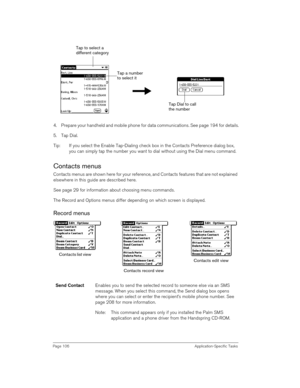 Page 106Page 106 Application-Specific Tasks
 
 
4. Prepare your handheld and mobile phone for data communications. See page 194 for details.
5. Tap Dial.
Tip: If you select the Enable Tap-Dialing check box in the Contacts Preference dialog box, 
you can simply tap the number you want to dial without using the Dial menu command.
Contacts menus
Contacts menus are shown here for your reference, and Contacts features that are not explained 
elsewhere in this guide are described here.
See page 29 for information...