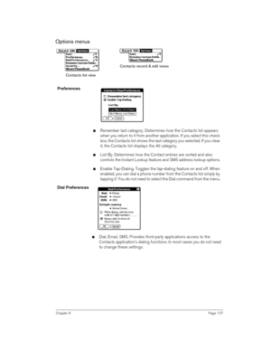 Page 107Chapter 6Page 107
Options menus
 
Preferences 
nRemember last category. Determines how the Contacts list appears 
when you return to it from another application. If you select this check 
box, the Contacts list shows the last category you selected. If you clear 
it, the Contacts list displays the All category.
nList By. Determines how the Contact entries are sorted and also 
controls the Instant Lookup feature and SMS address lookup options. 
nEnable Tap-Dialing. Toggles the tap-dialing feature on and...