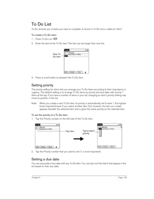 Page 109Chapter 6Page 109
To Do List
To Do reminds you of tasks you have to complete. A record in To Do List is called an “item.”
To create a To Do item:
1. Press To Do List  .
2. Enter the text of the To Do item. The text can be longer than one line.
3. Press a scroll button to deselect the To Do item.
Setting priority
The priority setting for items lets you arrange your To Do items according to their importance or 
urgency. The default setting is to arrange To Do items by priority and due date, with priority 1...