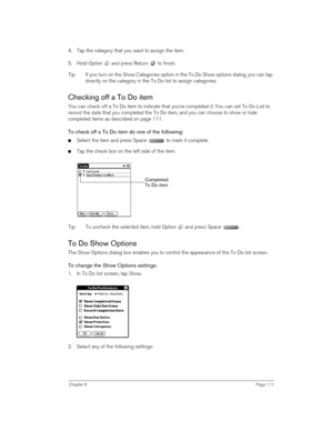 Page 111Chapter 6Page 111
4. Tap the category that you want to assign the item.
5. Hold Option   and press Return   to finish.
Tip: If you turn on the Show Categories option in the To Do Show options dialog, you can tap 
directly on the category in the To Do list to assign categories. 
Checking off a To Do item
You can check off a To Do item to indicate that you’ve completed it. You can set To Do List to 
record the date that you completed the To Do item, and you can choose to show or hide 
completed items as...