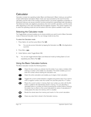 Page 118Page 118 Application-Specific Tasks
Calculator
Calculator includes two operating modes: Basic and Advanced. In Basic mode you can perform 
simple mathematical calculations. Basic mode uses input precedence, like most 4-function 
calculators, and the order of the numbers entered results in an answer regardless of operation. In 
Advanced mode you can access scientific functions and perform sophisticated math calculations. 
The Advanced mode uses algebraic precedence, like most scientific calculators, and...