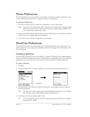 Page 154Page 154  Setting Preferences for Your Handheld
Phone Preferences
The Phone Preferences screen enables you to assign a Connection profile to applications, such 
as Palm SMS, that must be used in conjunction with your mobile phone. 
To set Phone Preferences:
1. From the Connection pick list, select the configuration for you mobile phone. 
Note: If you do not see a Connection that is specific to your phone, select Infrared to GSM 
Phone if you connect to your phone via the IR port, or select Serial to GSM...