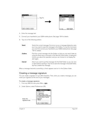 Page 207Chapter 9Page 207
4. Enter the message text. 
5. Connect your handheld to your GSM mobile phone. See page 194 for details.
6. Tap one of the following buttons
When a message transmits sucessfully, a check appears next to it in the Outbox folder.
Creating a message signature
You can create a signature of up to 80 characters. Then, when you create a message, you can 
insert your signature at the end of your messages. 
To create a message signature:
1. From any SMS list view, press Menu  .
2. Under Options,...