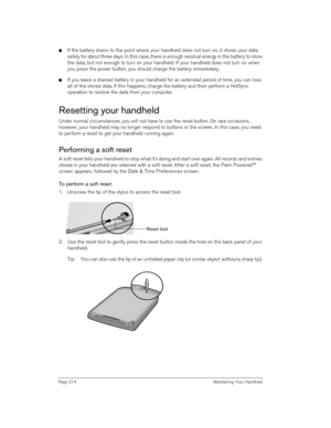 Page 214Page 214  Maintaining Your Handheld
nIf the battery drains to the point where your handheld does not turn on, it stores your data 
safely for about three days. In this case, there is enough residual energy in the battery to store 
the data, but not enough to turn on your handheld. If your handheld does not turn on when 
you press the power button, you should charge the battery immediately.
nIf you leave a drained battery in your handheld for an extended period of time, you can lose 
all of the stored...