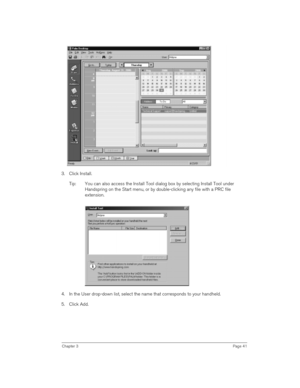 Page 41Chapter 3Page 41
 
3. Click Install.
Tip: You can also access the Install Tool dialog box by selecting Install Tool under 
Handspring on the Start menu, or by double-clicking any file with a PRC file 
extension.
 
4. In the User drop-down list, select the name that corresponds to your handheld.
5. Click Add.  