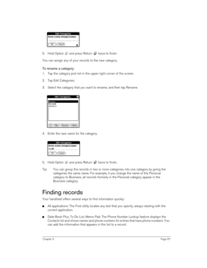 Page 67Chapter 5Page 67
5. Hold Option   and press Return   twice to finish.
You can assign any of your records to the new category.
To rename a category:
1. Tap the category pick list in the upper-right corner of the screen.
2. Tap Edit Categories. 
3. Select the category that you want to rename, and then tap Rename.
4. Enter the new name for the category.
 
5. Hold Option   and press Return   twice to finish.
Tip: You can group the records in two or more categories into one category by giving the 
categories...