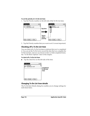 Page 124Page 116  Application Specific Tasks
To set the priority of a To Do List item:
1. Tap the Priority number on the left side of the To Do List item.
2. Tap the Priority number that you want to set (1 is most important). 
Checking off a To Do List item
You can check off a To Do List item to indicate that you’ve completed 
it. You can set the To Do List to record the date that you complete the 
To Do List item, and you can choose to show or hide completed items. 
See “To Do Show Options” later in this...
