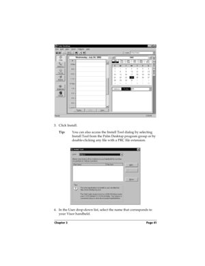 Page 49Chapter 3 Page 41
3. Click Install.
Tip:You can also access the Install Tool dialog by selecting 
Install Tool from the Palm Desktop program group or by 
double-clicking any file with a PRC file extension.
4. In the User drop-down list, select the name that corresponds to 
your Visor handheld. 