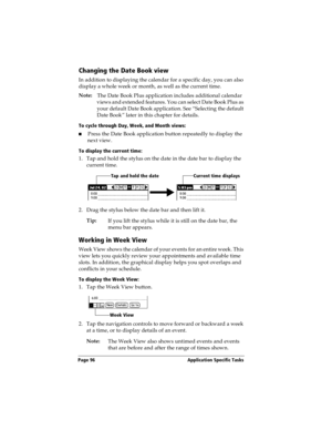 Page 104Page 96  Application Specific Tasks
Changing the Date Book view
In addition to displaying the calendar for a specific day, you can also 
display a whole week or month, as well as the current time. 
Note:
The Date Book Plus application includes additional calendar 
views and extended features. You can select Date Book Plus as 
your default Date Book application. See “Selecting the default 
Date Book” later in this chapter for details.
To cycle through Day, Week, and Month views:
nPress the Date Book...