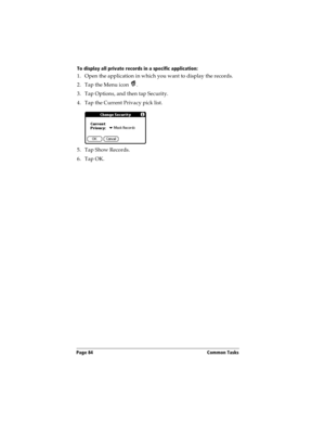 Page 92Page 84  Common Tasks
To display all private records in a specific application:
1. Open the application in which you want to display the records.
2. Tap the Menu icon  .
3. Tap Options, and then tap Security.
4. Tap the Current Privacy pick list. 
5. Tap Show Records.
6. Tap OK. 