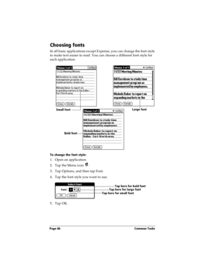 Page 94Page 86  Common Tasks
Choosing fonts
In all basic applications except Expense, you can change the font style 
to make text easier to read. You can choose a different font style for 
each application.
To change the font style:
1. Open an application.
2. Tap the Menu icon  . 
3. Tap Options, and then tap Font.
4. Tap the font style you want to use.
5. Tap OK.
Small fontLarge font
Bold font
Tap here for small fontTap here for large fontTap here for bold font 