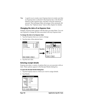 Page 152Page 142  Application Specific Tasks
Tip:A quick way to create a new Expense item is to make sure that 
no Expense item is selected in the Expense list, write the first 
letter(s) of the expense type, and then write the numerical 
amount. This technique takes advantage of the automatic fill 
feature. See “Options menu” later in this chapter for details.
Changing the date of an Expense item
Initially, Expense items appear with the date you enter them. You can 
use Expense to change the date associated...