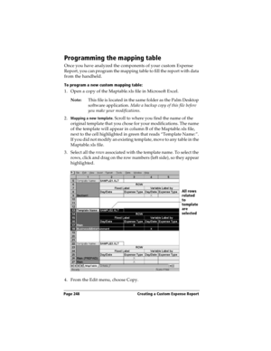 Page 258Page 248  Creating a Custom Expense Report
Programming the mapping table
Once you have analyzed the components of your custom Expense 
Report, you can program the mapping table to fill the report with data 
from the handheld.
To program a new custom mapping table:
1. Open a copy of the Maptable.xls file in Microsoft Excel. 
Note:This file is located in the same folder as the Palm Desktop 
software application. Make a backup copy of this file before 
you make your modifications.
2.
Mapping a new template....
