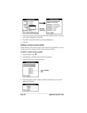 Page 154Page 144  Application Specific Tasks
2. Tap each Currency pick list and select the country whose currency 
you want to display on that line.
3. Tap OK to close the Select Currencies dialog box.
4. Tap OK.
Defining a custom currency symbol
If the currency you want to use is not in the list of countries, you can 
create your own custom country and currency symbol. 
To define a custom currency symbol:
1. Tap the Menu icon  .
2. Tap Options, and then tap Custom Currencies.
3. Tap one of the four Country...