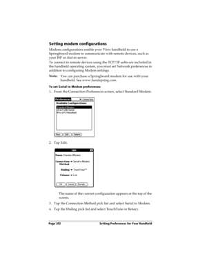 Page 212Page 202  Setting Preferences for Your Handheld
Setting modem configurations
Modem configurations enable your Visor handheld to use a 
Springboard modem to communicate with remote devices, such as 
your ISP or dial-in server. 
To connect to remote devices using the TCP/IP software included in 
the handheld operating system, you must set Network preferences in 
addition to configuring Modem settings. 
Note:
You can purchase a Springboard modem for use with your 
handheld. See www.handspring.com.
To set...