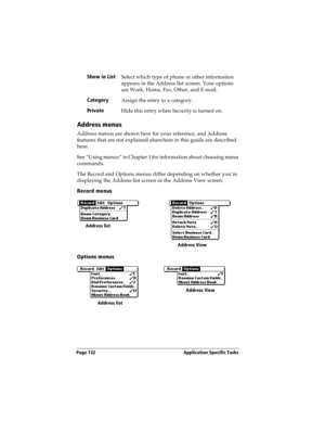 Page 132Page 132  Application Specific Tasks
Address menus
Address menus are shown here for your reference, and Address 
features that are not explained elsewhere in this guide are described 
here.
See “Using menus” in Chapter 1 for information about choosing menu 
commands.
The Record and Options menus differ depending on whether you’re 
displaying the Address list screen or the Address View screen.
Record menus
Options menus
Show in List
Select which type of phone or other information 
appears in the Address...