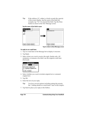 Page 170Page 170  Communicating Using Your Handheld
Tip:
If the address, CC, subject, or body exceeds the capacity 
of the screen display, tap the name of the field (for 
example, tap “To:”) to expand that field. Tap the Done 
button to return to the New Message screen.
To reply to an e-mail item:
1. Tap an e-mail item in the Message list to display it onscreen.
2. Tap Reply.
3. Select whom you want to receive the reply: Sender only, All 
recipients, or someone who didn’t see the original e-mail item...