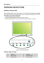 Page 12
User’s Manual 
 
OPERATING INSTRUCTIONS 
 
GENERAL INSTRUCTIONS  
   
Press the power button to turn the monitor on or off. The other control buttons are located 
on the front panel of the monitor (See Figure 4). By changing these settings, the picture can 
be adjusted to your personal preferences. 
• The power cord should be connected. 
• Connect the Signal cable from the monitor to the VGA card. 
• Press the power button to turn on the monitor. The power indicator will light up. 
 
 
 
 
  Figure.4....