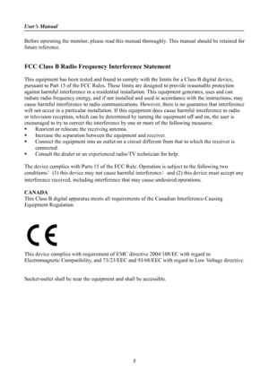 Page 2
User’s Manual 
 
Before operating the monitor, please read this manual thoroughly. This manual should be retained for 
future reference. 
 
 
FCC Class B Radio Frequency Interference Statement   
 
This equipment has been tested and found to comp ly with the limits for a Class B digital device, 
pursuant to Part 15 of the FCC Rules. These limits  are designed to provide reasonable protection 
against harmful interference in a residential installation. This equipment generates, uses and can 
radiate...