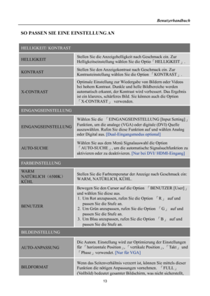 Page 13Benutzerhandbuch 
  
 SO PASSEN SIE EINE EINSTELLUNG AN 
 
HELLIGKEIT/ KONTRAST 
HELLIGKEIT Stellen Sie die Anzeigehelligkeit nach Geschmack ein. Zur 
Helligkeitseinstellung wählen Sie die Optio「HELLIGKEIT」. 
KONTRAST Stellen Sie den Anzeigekontrast nach Geschmack ein. Zur 
Kontrasteinstellung wählen Sie die Option 「KONTRAST」. 
X-CONTRAST 
Optimale Einstellung zur Wiedergabe von Bildern oder Videos 
bei hohem Kontrast. Dunkle und helle Bildbereiche werden 
automatisch erkannt, der Kontrast wird...