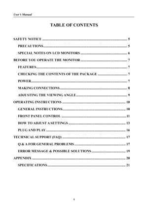 Page 4
User’s Manual 
 
TABLE OF CONTENTS 
 
SAFETY NOTICE........................................................................\
..........................5 
PRECAUTIONS........................................................................\
.........................5 
SPECIAL NOTES ON LCD MONITORS......................................................6 
BEFORE YOU OPERATE THE MONITOR......................................................7...