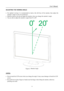 Page 9
                                                                    User’s Manual  
ADJUSTING THE VIEWING ANGLE 
 
• For optimal viewing it is recommended to look at the full face of the monitor, then adjust the 
monitor’s angle to your own preference. 
• Hold the stand so you do not topple the monitor when you change the monitor’s angle. 
• You are able to adjust the monitor’s angle from 0° to 20°. 
 
 
 
 
 
 
 
 
 
 
 
 
 
 
 
 
 
 
 
 
 
 
 
 
 
 
 
 
 
 
 
 
 
Figure.2. Monitor Angle 
 
 
NOTES:...