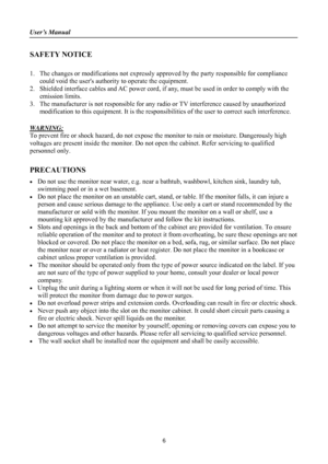 Page 6
User’s Manual 
 
6 
SAFETY NOTICE 
 
1. The changes or modifications  not expressly approved by the pa rty responsible for compliance 
could void the users authority  to operate the equipment. 
2.  Shielded interface cables and AC pow er cord, if any, must be used in order to comply with the 
emission limits. 
3.  The manufacturer is not respons ible for any radio or TV interference caused by unauthorized 
modification to this equipment. It is the responsib ilities of the user to correct such...