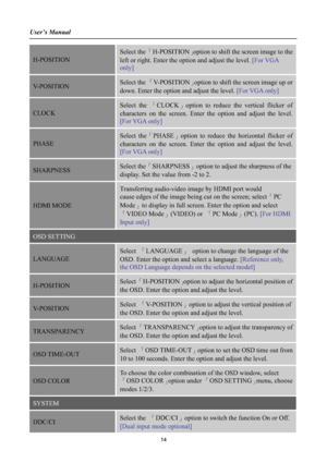 Page 14User’s Manual 
H-POSITION
Select the ÈH-POSITIONÉoption to shift the screen image to the
left or right. Enter the option and adjust the level. [For VGA
only]
V-POSITIONSelect the ÈV-POSITIONÉoption to shift the screen image up or 
down. Enter the option and adjust the level. [For VGA only]
CLOCK
Select theÈCLOCKÉoption to reduce the vertical flicker of 
characters on the screen. Enter the option and adjust the level. 
[For VGA only]
PHASE
Select theÈPHASEÉoption to reduce the horizontal flicker...