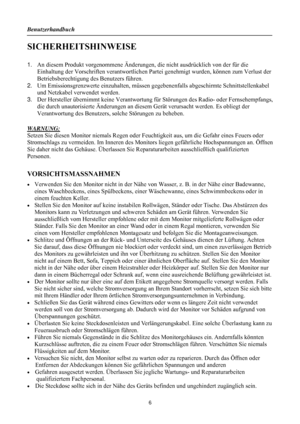 Page 6
Benutzerhandbuch 
 6 
SICHERHEITSHINWEISE 
 
1. An diesem Produkt vorgenommene Änderungen,  die nicht ausdrücklich von der für die 
Einhaltung der Vorschriften verantwortlichen Pa rtei genehmigt wurden, können zum Verlust der 
Betriebsberechtigung des Benutzers führen. 
2.  Um Emissionsgrenzwerte einzuhalten, müssen gegebenenfalls abgeschirmte Schnittstellenkabel 
und Netzkabel verwendet werden. 
3.  Der Hersteller übernimmt kein e Verantwortung für Störungen de s Radio- oder Fernsehempfangs, 
die durch...