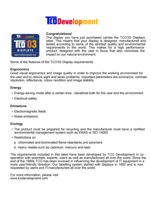 Page 2
Congratulations!
The display you have just purchased carries the TCO’03 Displays
label. This means that your display is designed, manufactured and
tested according to some of the strictest quality and environmental
requirements in the world. This makes for a high performance
product, designed with the user in focus that also minimizes the
impact on our natural environment . 
Some of the features of the TCO’03 Display requirements:
Ergonomics 
Good visual ergonomics and image quality in or der to improve...