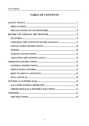 Page 6
User’s Manual 
 
TABLE OF CONTENTS 
 
SAFETY NOTICE........................................................................\
..........................7 
PRECAUTIONS........................................................................\
.........................7 
SPECIAL NOTES ON LCD MONITORS......................................................8 
BEFORE YOU OPERATE THE MONITOR......................................................9...