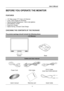 Page 11
User’s Manual 
 
11 
BEFORE YOU OPERATE THE MONITOR 
 
FEATURES 
 
•  19” Wide screen TFT Color LCD Monitor 
•  Crisp, Clear Display for Windows 
• Recommended Resolutions: 1440 X 900 @60Hz 
•  EPA ENERGY STAR® 
• Ergonomic Design 
•  Space Saving, Compact Case Design 
 
CHECKING THE CONTENTS OF THE PACKAGE 
   
The product package should include the following items: 
LCD Monitor 
     
 

 
Screen Base 
Cables and User manual 
  
Power Cord  VGA Cable  DVI-D Cable 
  (dual input mode optional)...
